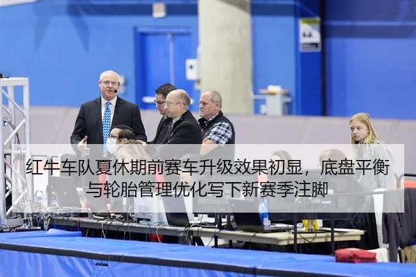 红牛车队夏休期前赛车升级效果初显，底盘平衡与轮胎管理优化写下新赛季注脚